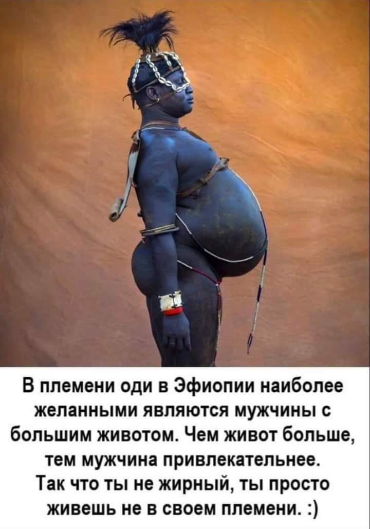 В племени оди в Эфиопии наиболее желанными являются мужчины с большим животом Чем живот больше тем мужчина привлекательнее Так что ты не жирный ты просто живешь не в своем племени