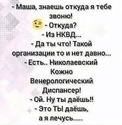 Маша знаешь откуда я тебе звон ю Откуда Из НКВД да ты что Такой организации то и нет давно Есть Николаевский Кожно Венерологический диспансер Оъъ Ну ты даёшь Это ТЫ даёшь а я лечусь