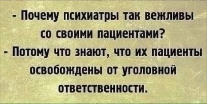 Почему психиатры тан вежливы со своими пациентами Потому что знают что их пациенты освобождены от уголовной ответственности
