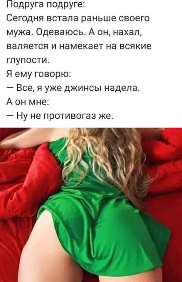 Подруга подруге Сегодня встала раньше своего мужа Одеваюсь А он нахал валяется и намекает на всякие глупости Я ему говорю Все я уже джинсы надела А он мне Ну не противогаз же