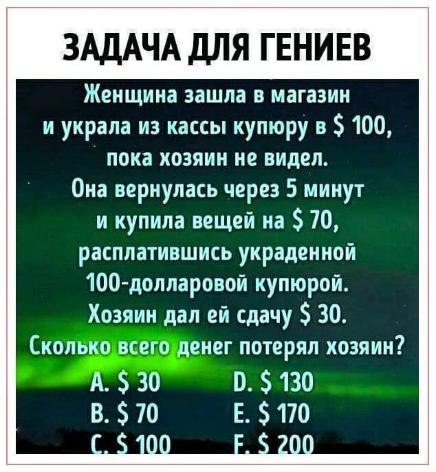 ЗАДАЧА дЛЯ ГЕНИЕВ Женщина зашла в магазин и украла из кассы купюру в 100 пока хозяин не видел Она вернулась через 5 минут и купила вещей на 70 расплатившись украденной 100 долпаровой купюрой Хозяин дал ей сдачу 30 Сколько всего денег потерял хозяин А 30 130 В 70 Е 170