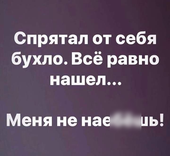 Спрятал от себя бухло Всё равно нашел Меня не наеаъ