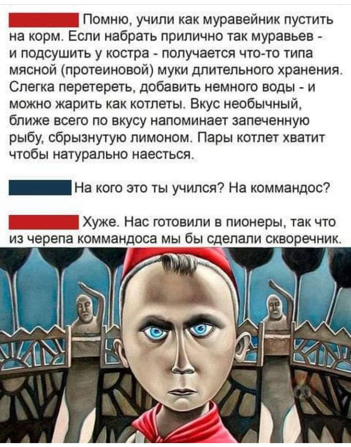 Помню учили как муравейник пустить на корм Если набрать прилично так муравьев и подсушить у костра получается что то типа мясной протеиновой муки длительного хранения Слегка перетереть добавить немного воды и можно жарить как котлеты Вкус необычный ближе всего по вкусу напоминает запеченную рыбу сбрызнутую лимоном Пары котлет хватит чтобы натурально наесться _ На кого это ты учился На коммандос Ху