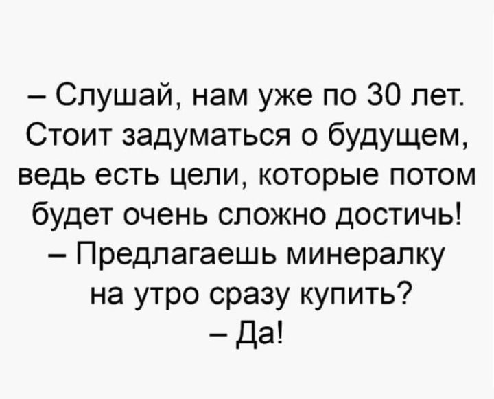 Слушай нам уже по 30 лет Стоит задуматься о будущем ведь есть цели которые потом будет очень сложно достичь Предлагаешь минералку на утро сразу купить Да