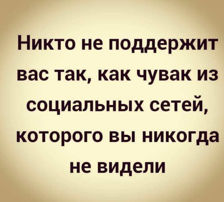 Никто не поддержит вас так как чувак из социальных сетей которого вы никогда не видели