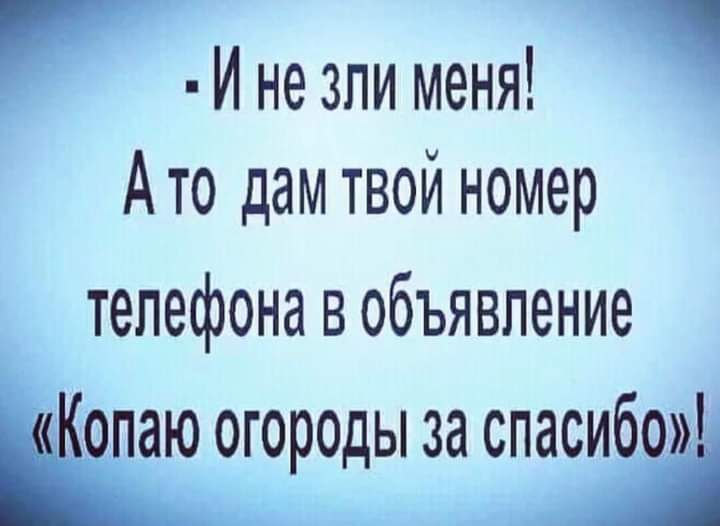 И не зли меня Ато дам твой номер телефона в объявление огороды за спасибо 1