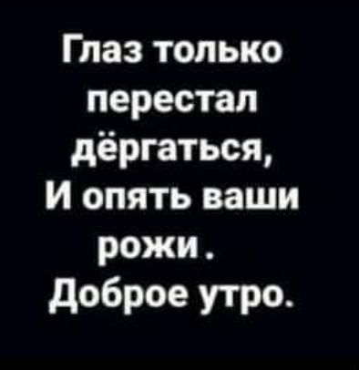 Глаз только перестал дёргаться И опять ваши рожи доброе утро