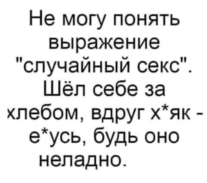 Не могу понять выражение случайный секс Шёл себе за хлебом вдруг хяк еусь будь оно неладно