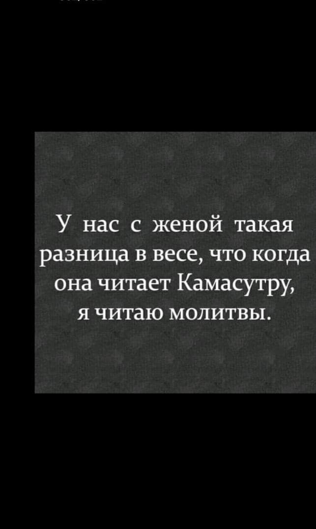 У нас с женой такая разница в весе что когда она читает Камасутру я читаю молитвы