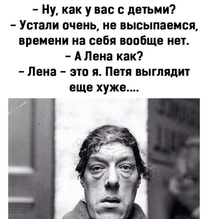 Ну как у вас с детьми Устали очень не высыпаемся времени на себя вообще нет А Лена как Лена это я Петя выглядит еще хуже