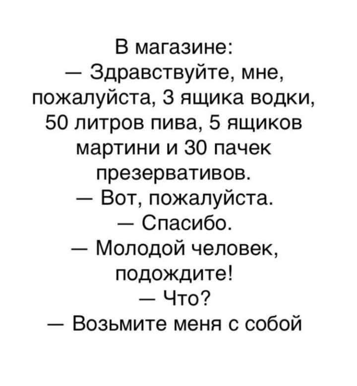 В магазине Здравствуйте мне пожалуйста 3 ящика водки 50 литров пива 5 ящиков мартини и 30 пачек презервативов Вот пожалуйста Спасибо Молодой человек подождите Что Возьмите меня с собой