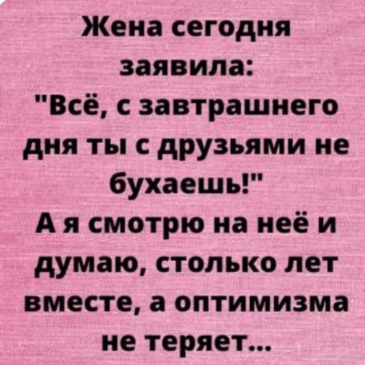 Жена сегодня заявила Всё с завтрашнего дня ты с друзьями не бухаешь А я смотрю на неё и думаю столько лет вместе а оптимизма не теряет