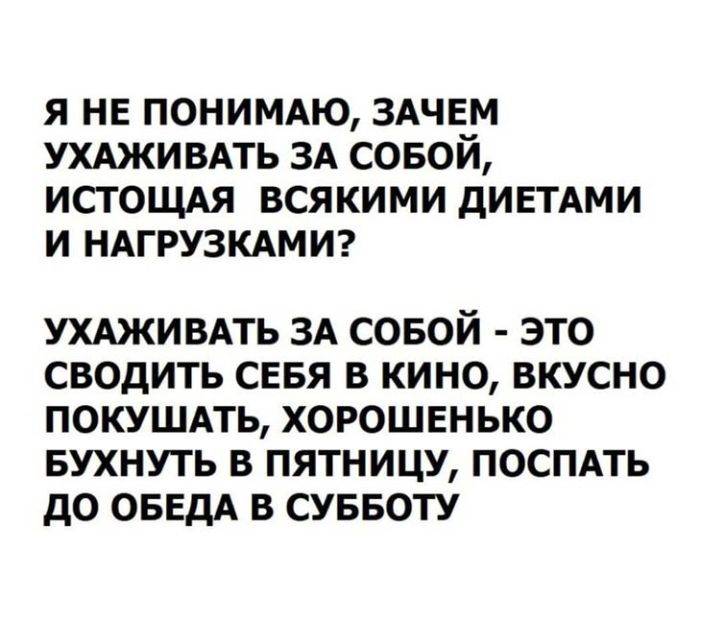 Я НЕ ПОНИМАЮ 3АЧЕ_М УХАЖИВАТЬ ЗА СОБОИ ИСТОЩАЯ ВСЯКИМИ ДИЕТАМИ И НАГРУЗКАМИ УХАЖИВАТЬ ЗА совой это сводить сввя в кино вкусно покушпь хорошвнько вухнуть в пятницу поспдть до ОБЕдА в суввоту