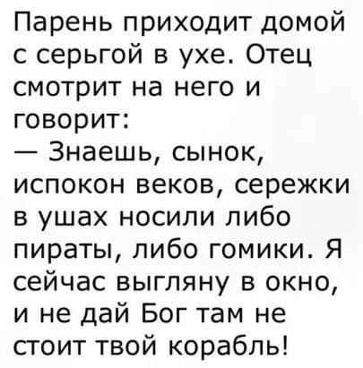 Парень приходит домой с серьгой в ухе Отец смотрит на него и говорит Знаешь сынок испокон веков сережки в ушах носили либо пираты либо гомики Я сейчас выгляну в окно и не дай Бог там не стоит твой корабль