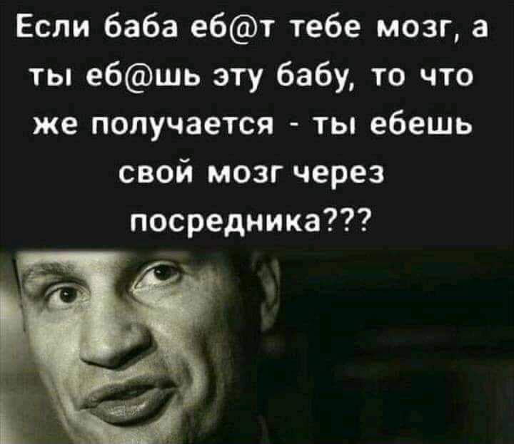 Если баба ебт тебе мозг а ты ебшь эту бабу то что же получается ты ебешь свой мозг через посредника