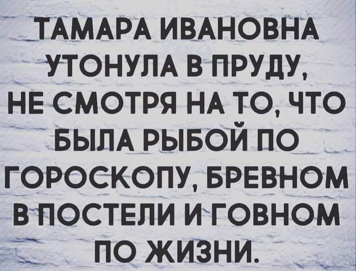 ТАМАРА ИВАНОВНА УТОНУЛА в прут НЕ смотря НА то что БЬПА рывой по гороскопу БРЕВНОМ в постели иговном по жизни