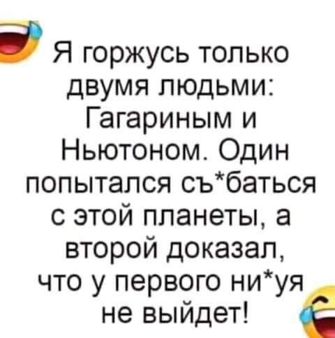 9 Я горжусь только двумя людьми Гагариным и Ньютоном Один попытался събаться с этой планеты а второй доказал что у первого ниуя не выйдет