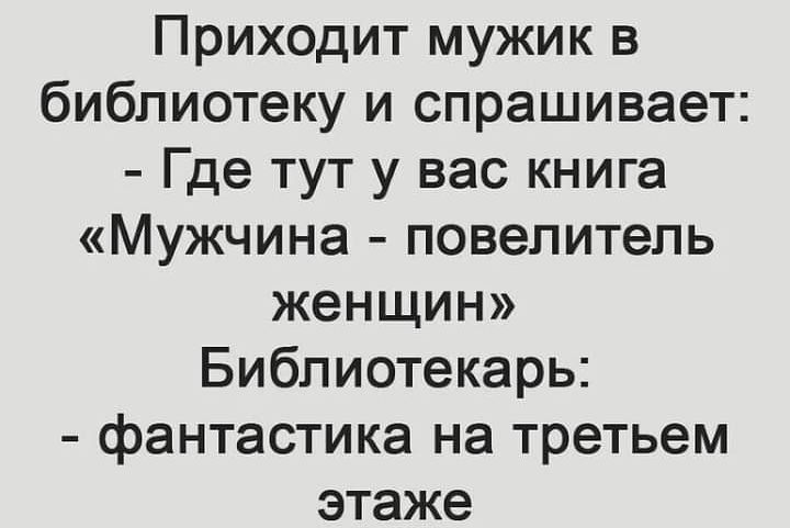 Приходит мужик в библиотеку и спрашивает Где тут у вас книга Мужчина повелитель женщин Библиотекарь фантастика на третьем этаже