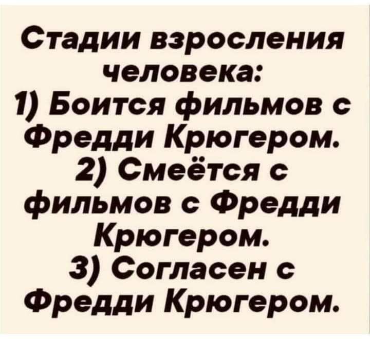 Стадии взросления человека 1 Боится фильмов с Фредди Крюгером 2 Смеётся с фильмов с Фредди Крюгером 3 Согласен с Фредди Крюгером