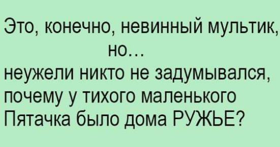 Это конечно невинный мультик но неужели никто не задумывался почему у тихого маленького Пятачка было дома РУЖЬЕ