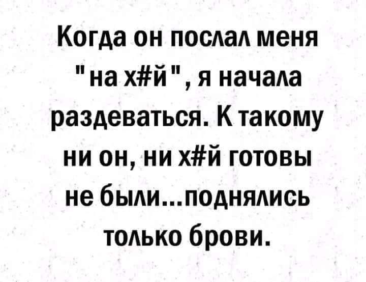 Когда он послал меня на хй я начала раздеваться К та кому ни он ни хй готовы не 6ыдиподнядись только брови