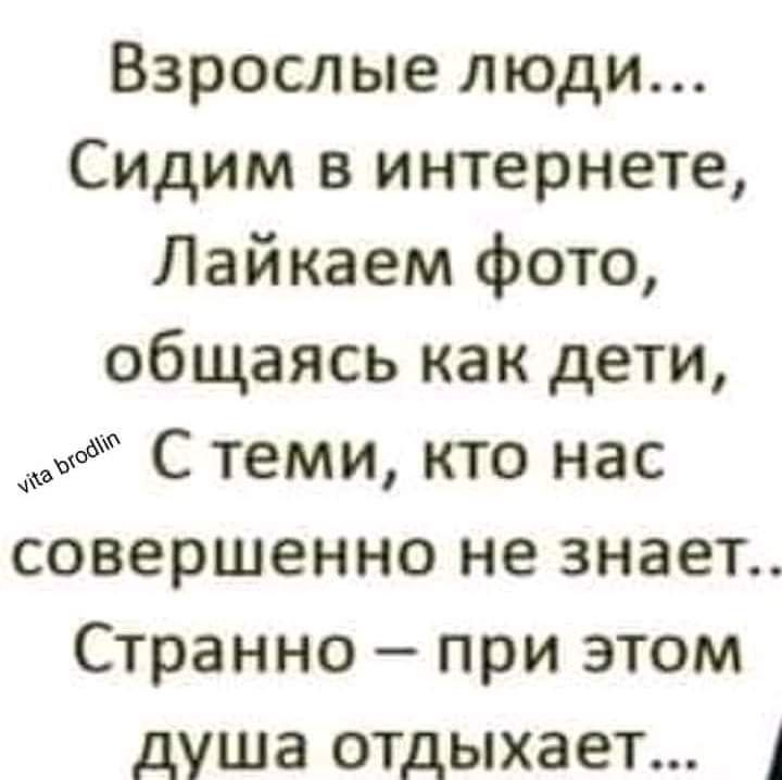 Взрослые люди Сидим в интернете Лайкаем фото общаясь как дети С теми кто нас СОВЕРШЕННО не знает СТРЗННО при ЭТОМ душа ОТДЫХЗЕТ