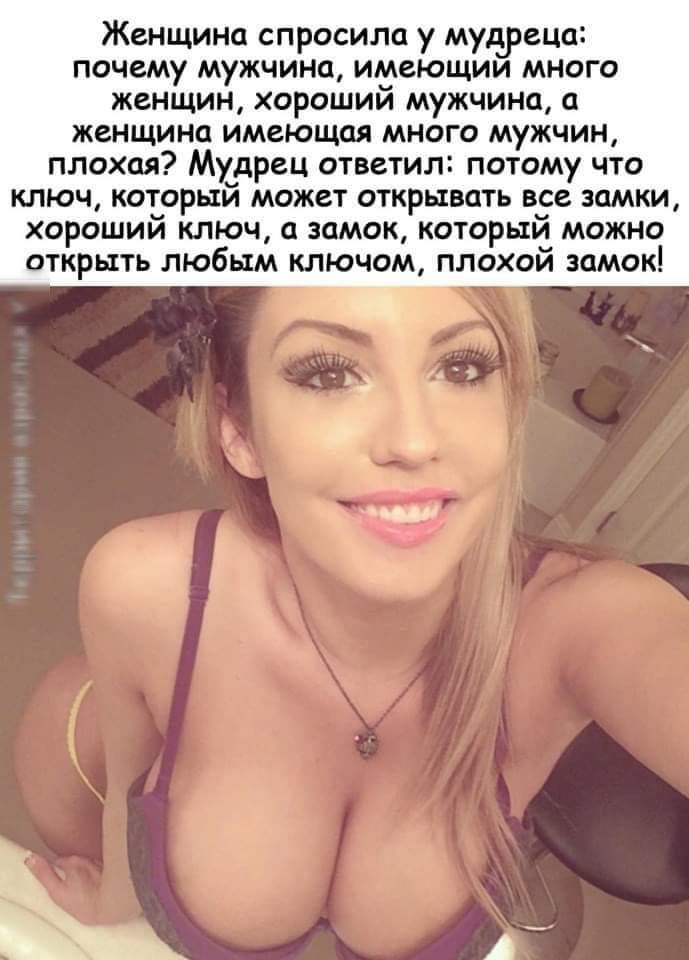 Женщина спросила у мудреца почему мужчина имеющим много женщин хорошии мужчина а женщина имеющая много мужчин плохая Мудрец ответил потому что ключ который может открывать все замки хороший ключ а замок который можно открыть любым ключом плохой замок ы