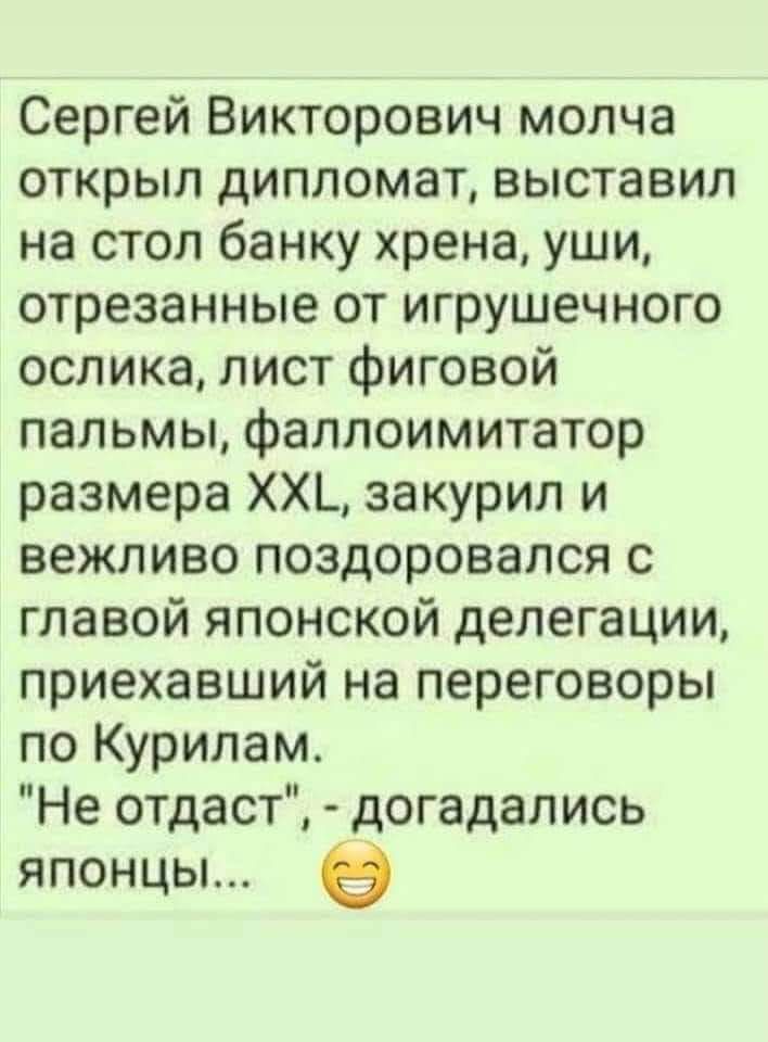 Сергей Викторович молча открыл дипломат выставил на стол банку хрена уши отрезанные от игрушечного ослика лист фиговой пальмы фаллоимитатор размера ХХ_ закурил и вежливо поздоровался с главой японской делегации приехавший на переговоры по Курилам Не отдаст догадались японцы