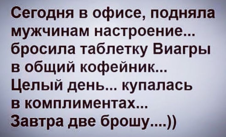 Сегодня в офисе подняла мужчинам настроение бросила таблетку Виагры в общий кофейник Целый день купалась в комплиментах Ёвтра две брошу А