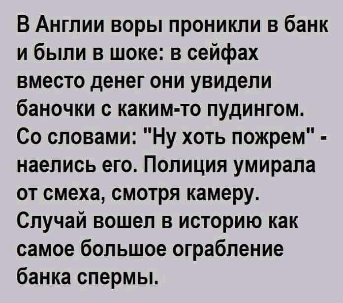 В Англии воры проникли в банк и были в шоке в сейфах вместо денег они увидели баночки с каким то пудингом Со словами Ну хоть пожрем наелись его Полиция умирала от смеха смотря камеру Случай вошел в историю как самое большое ограбление банка спермы