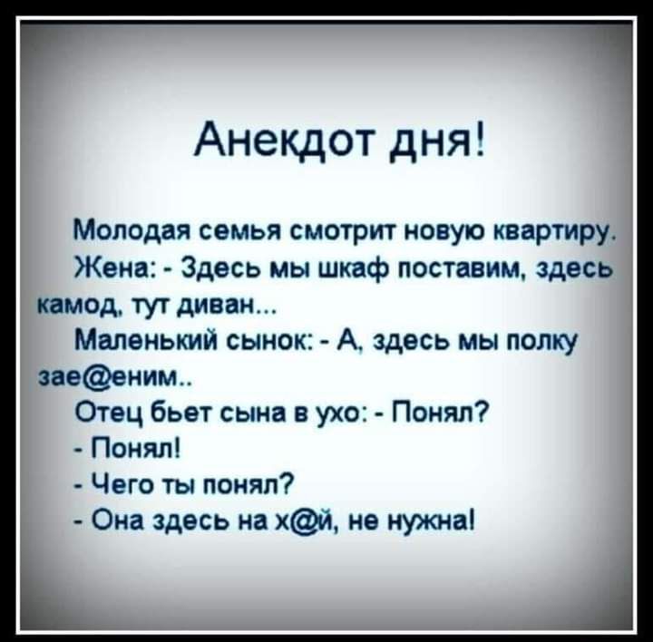 Анекдот дня Молодая семья смотрит новую квартиру Жена Здесь мы шкаф поставим здесь тмод тут диван Маленький сынок А здесь мы полку пееним Отец бьет сына в ухо Понял Понял Чего ты понял Она здесь на х не нужна