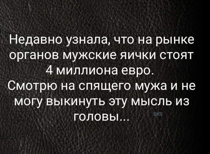 Недавно узнала что на рынке органов мужские яички стоят 4 миллиона евро Смотрю на спящего мужа и не могу выкинуть эту мысль из головы