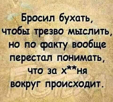 Бросил бухать чтббылреёво мыслить но пофакту вообще перестал понимать что за хня чВОКРУГ происходиТ