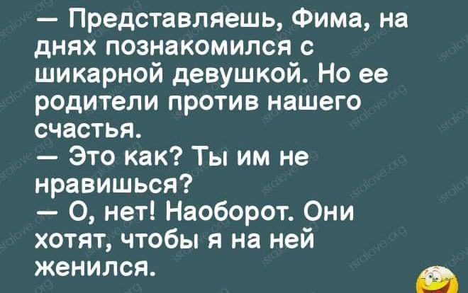 Представляешь Фима на днях познакомился с шикарной девушкой Но ее родители против нашего счастья Это как Ты им не нравишься О нет Наоборот Они хотят чтобы я на ней женился