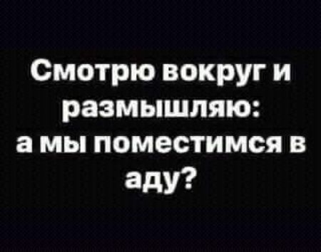 Смотрю вокруг и размышляю а мы поместимся в аду