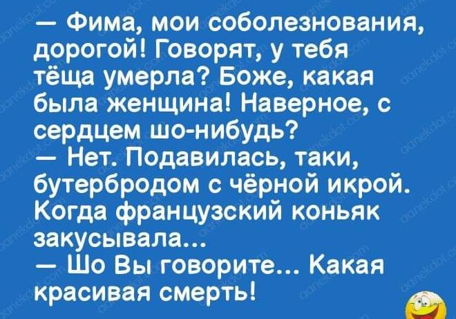 Фима мои соболезнования дорогой Говорят у тебя тёща умерла Боже какая была женщина Наверное с сердцем шо нибудь Нет Подавилась таки бутербродом с чёрной икрой Когда французский коньяк закусывала Шо Вы говорите Какая красивая смерть а