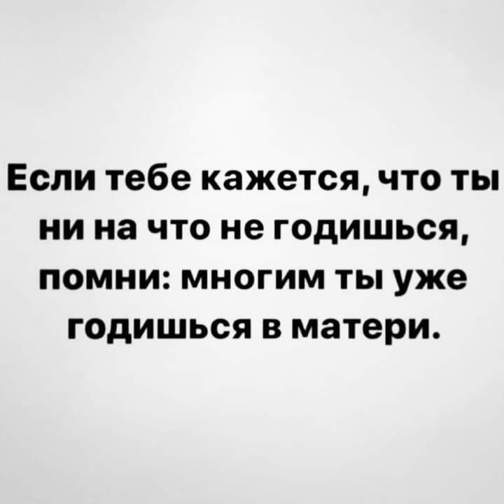 Если тебе кажется что ты ни на что не годишься помни многим ты уже годишься в матери