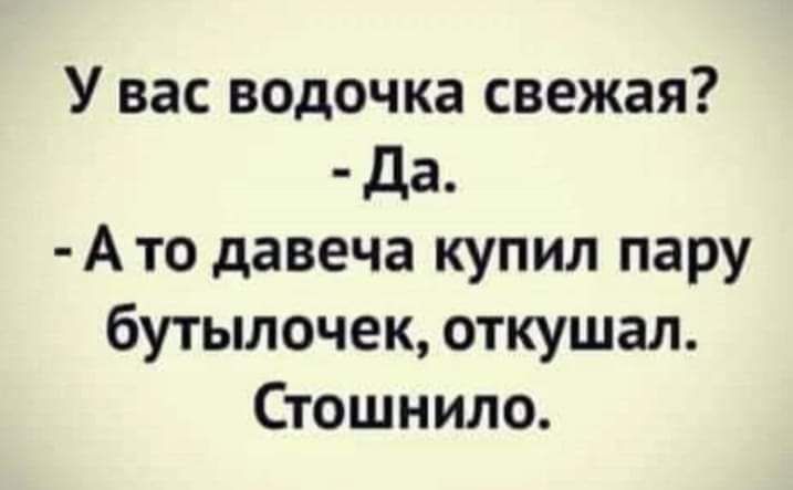 У вас водочка свежая Да А то давеча купил пару бутылочек откушал Стошнило