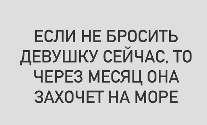 ЕСЛИ НЕ БРОСИТЬ ДЕВУШКУ СЕЙЧАС то ЧЕРЕЗ МЕСЯЦ ОНА ЗАХОЧЕТ НА МОРЕ