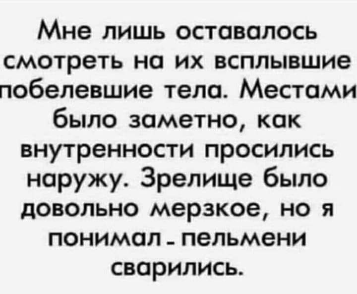 Мне лишь оставалось смотреть на их всплывшие побелевшие тела Местами было заметно как внутренности просились наружу Зрелище было довольно мерзкое но я понимал пельмени сварились