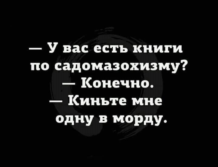 У вас есть книги по садомазохизму Конечно Киньте мне одну в морду