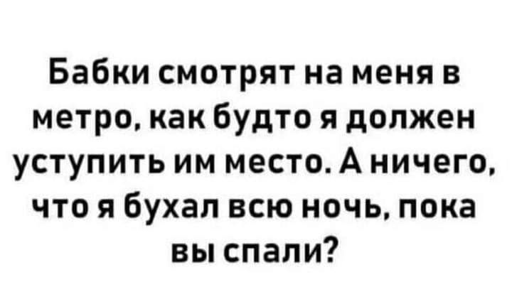 Бабки смотрят на меня в метро как будто я должен уступить им место А ничего что я бухал всю ночь пока вы спали