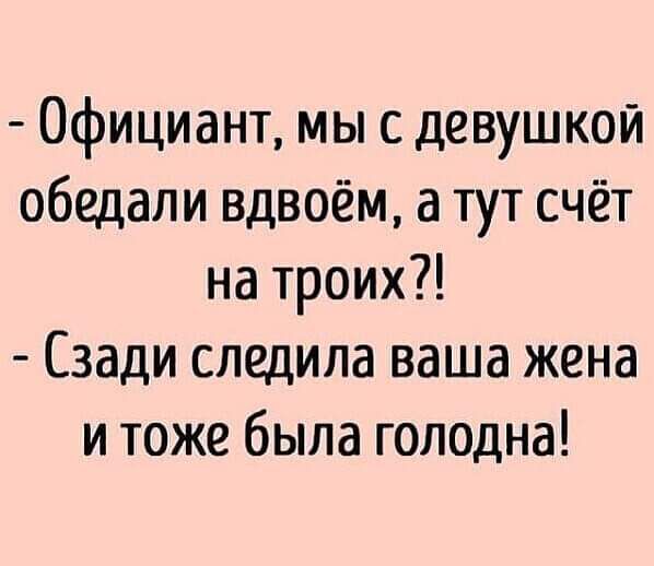 Официант мы с девушкой обедали вдвоём а тут счёт на троих Сзади следила ваша жена и тоже была голодна