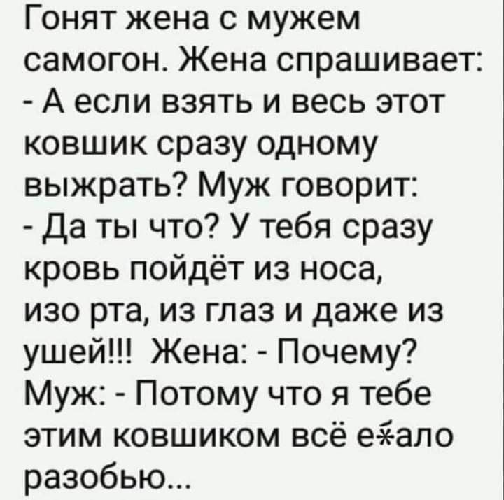 Гонят жена с мужем самогон Жена спрашивает А если взять и весь этот ковшик сразу одному выжрать Муж говорит Да ты что У тебя сразу кровь пойдёт из носа изо рта из глаз и даже из ушей Жена Почему Муж Потому что я тебе этим ковшиком всё еаеало разобью