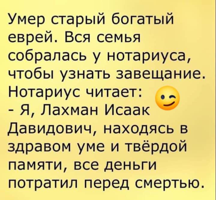 Умер старый богатый еврей Вся семья собралась у нотариуса чтобы узнать завещание Нотариус читает Я Лахман Исаак Давидович находясь в здравом уме и твёрдой памяти все деньги потратил перед смертью