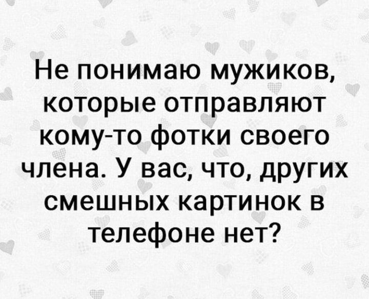 Не понимаю мужиков которые отправляют кому то фотки своего члена У вас что других смешных картинок в телефоне нет