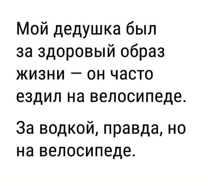 Мой дедушка был за здоровый образ жизни он часто ездил на велосипеде За водкой правда но на велосипеде