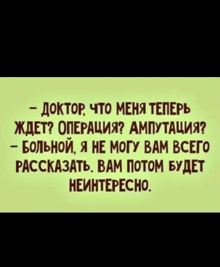 ДОКТОР ЧТО МЕНЯ ТЕПЕРЬ ЖДЕТ ОПЕРАЦИЯ АМПУТАЦИЯ Больной я НЕМОГУ ВАМ Вссго РАССКАЗАТЬ ВАМ потом вудЕт НЕИНТЕРЕСНО