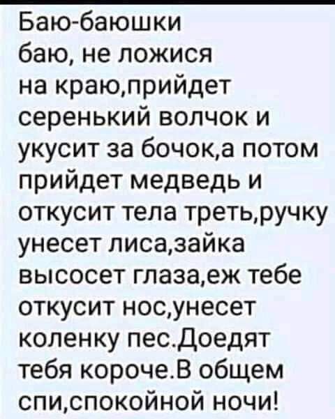 Баю баюшки баю не ложися на краюприйдет серенький волчок и укусит за бочока потом прийдет медведь и откусит тела третьручку унесет лисазайка высосет глазаеж тебе откусит носунесет коленку песДоедят тебя корочеВ общем списпокойной ночи