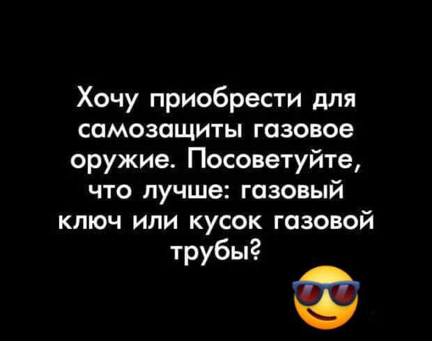 Хочу приобрести для самозащиты газовое оружие Посоветуйте что лучше газовый ключ или кусок газовой трубы